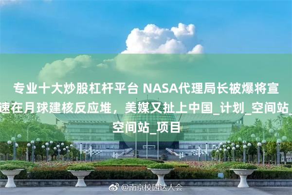 专业十大炒股杠杆平台 NASA代理局长被爆将宣布加速在月球建核反应堆，美媒又扯上中国_计划_空间站_项目