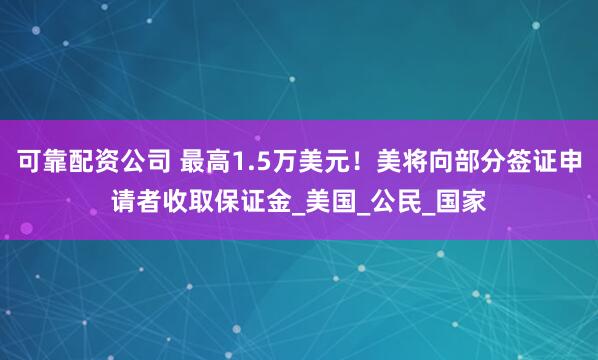 可靠配资公司 最高1.5万美元！美将向部分签证申请者收取保证金_美国_公民_国家