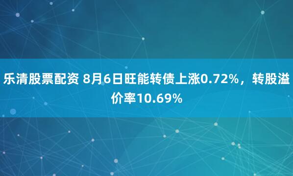 乐清股票配资 8月6日旺能转债上涨0.72%，转股溢价率10.69%