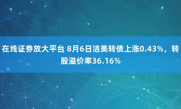 在线证劵放大平台 8月6日洁美转债上涨0.43%，转股溢价率36.16%