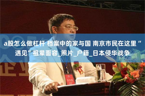 a股怎么做杠杆 档案中的家与国 南京市民在这里“遇见”祖辈面容_照片_户籍_日本侵华战争
