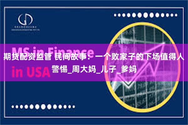 期货配资监管 民间故事：一个败家子的下场值得人警惕_周大妈_儿子_爹妈
