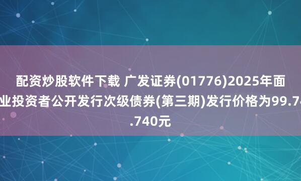 配资炒股软件下载 广发证券(01776)2025年面向专业投资者公开发行次级债券(第三期)发行价格为99.740元