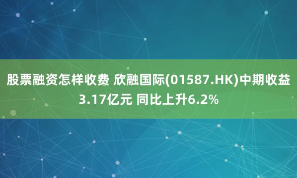 股票融资怎样收费 欣融国际(01587.HK)中期收益3.17亿元 同比上升6.2%