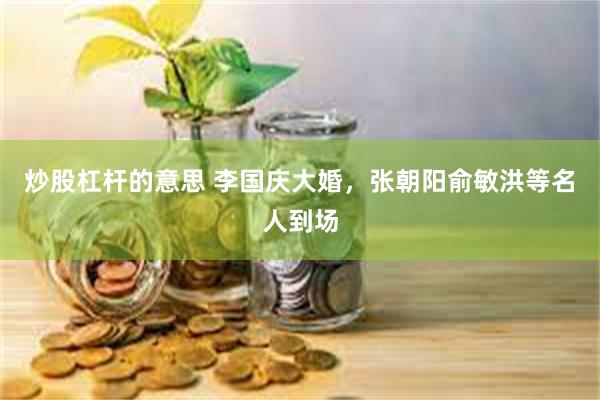炒股杠杆的意思 李国庆大婚，张朝阳俞敏洪等名人到场