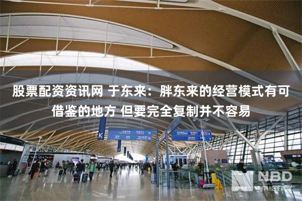 股票配资资讯网 于东来：胖东来的经营模式有可借鉴的地方 但要完全复制并不容易