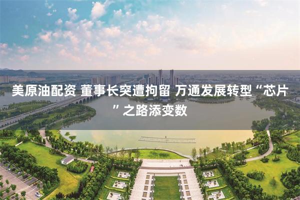 美原油配资 董事长突遭拘留 万通发展转型“芯片”之路添变数