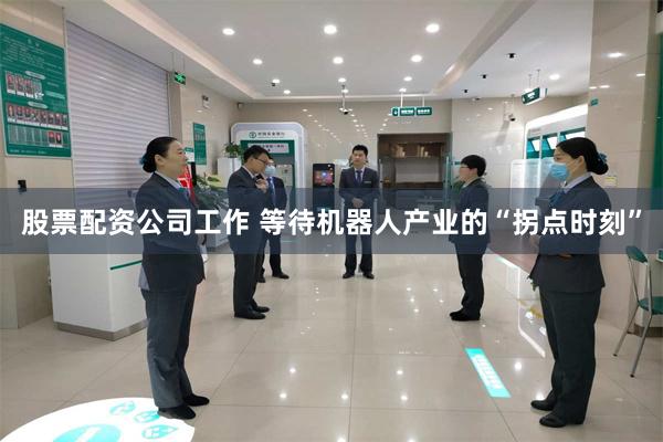 股票配资公司工作 等待机器人产业的“拐点时刻”