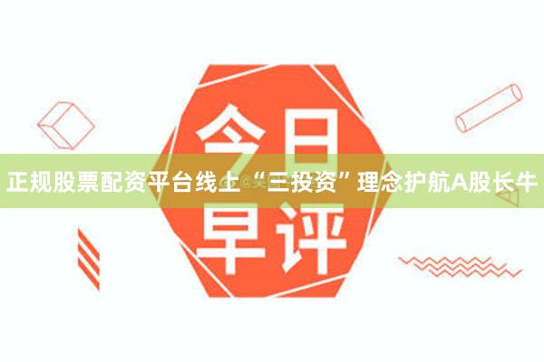 正规股票配资平台线上 “三投资”理念护航A股长牛