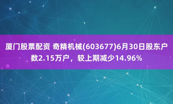 厦门股票配资 奇精机械(603677)6月30日股东户数2.15万户，较上期减少14.96%
