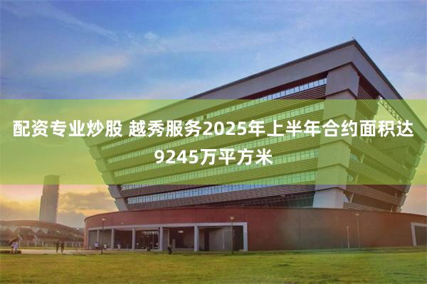 配资专业炒股 越秀服务2025年上半年合约面积达9245万平方米