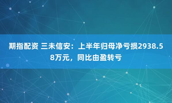 期指配资 三未信安：上半年归母净亏损2938.58万元，同比由盈转亏
