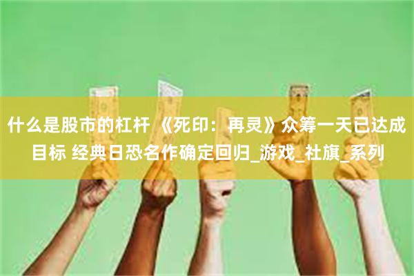 什么是股市的杠杆 《死印：再灵》众筹一天已达成目标 经典日恐名作确定回归_游戏_社旗_系列