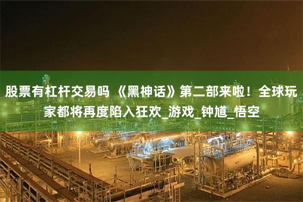 股票有杠杆交易吗 《黑神话》第二部来啦！全球玩家都将再度陷入狂欢_游戏_钟馗_悟空