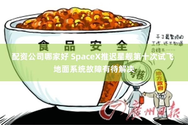 配资公司哪家好 SpaceX推迟星舰第十次试飞 地面系统故障有待解决