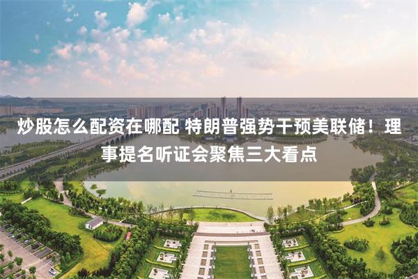炒股怎么配资在哪配 特朗普强势干预美联储！理事提名听证会聚焦三大看点