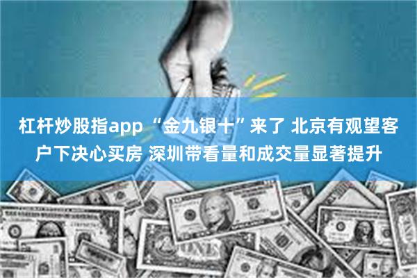 杠杆炒股指app “金九银十”来了 北京有观望客户下决心买房 深圳带看量和成交量显著提升