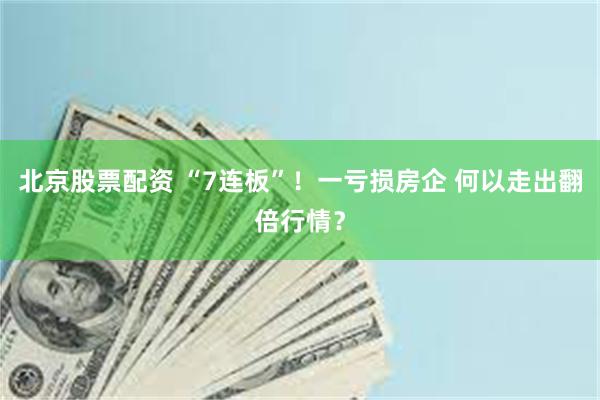 北京股票配资 “7连板”！一亏损房企 何以走出翻倍行情？