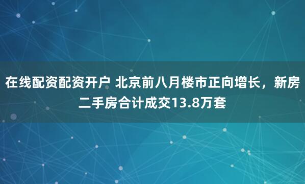在线配资配资开户 北京前八月楼市正向增长，新房二手房合计成交13.8万套