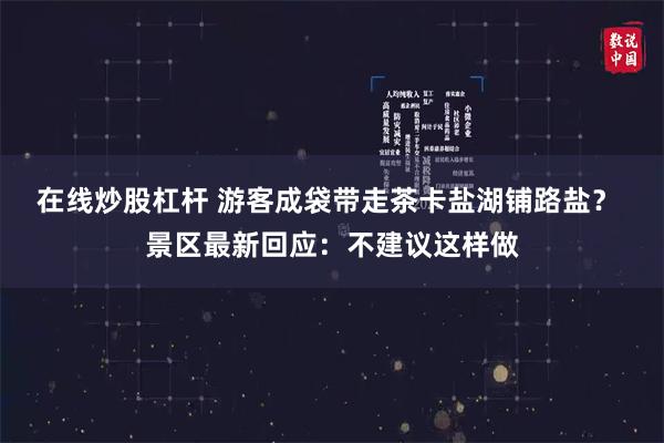 在线炒股杠杆 游客成袋带走茶卡盐湖铺路盐？ 景区最新回应：不建议这样做