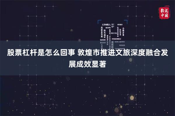 股票杠杆是怎么回事 敦煌市推进文旅深度融合发展成效显著