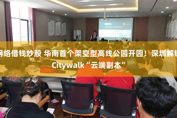 网络借钱炒股 华南首个架空型高线公园开园！深圳解锁Citywalk“云端副本”