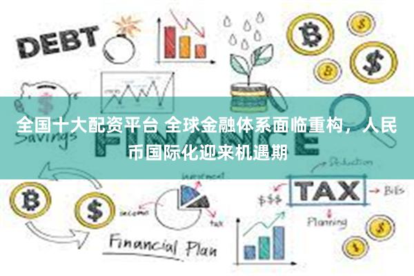 全国十大配资平台 全球金融体系面临重构，人民币国际化迎来机遇期