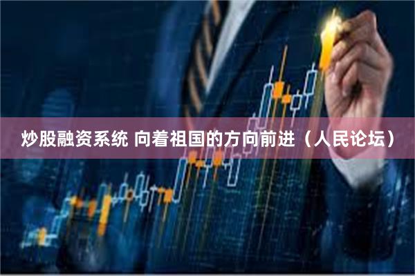 炒股融资系统 向着祖国的方向前进（人民论坛）