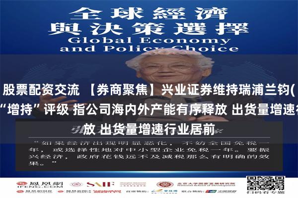 股票配资交流 【券商聚焦】兴业证券维持瑞浦兰钧(00666)“增持”评级 指公司海内外产能有序释放 出货量增速行业居前