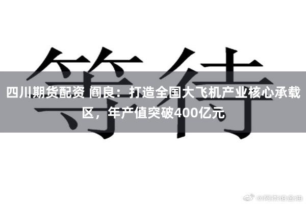 四川期货配资 阎良：打造全国大飞机产业核心承载区，年产值突破400亿元